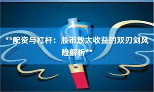 **配资与杠杆：股市放大收益的双刃剑风险解析**