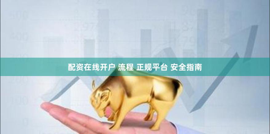 配资在线开户 流程 正规平台 安全指南