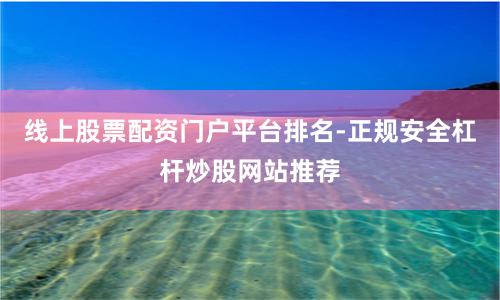 线上股票配资门户平台排名-正规安全杠杆炒股网站推荐