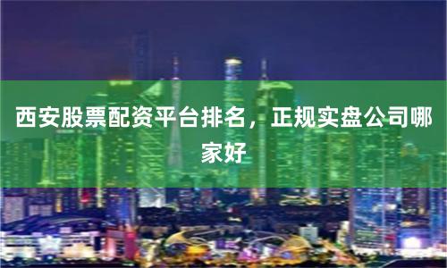 西安股票配资平台排名，正规实盘公司哪家好