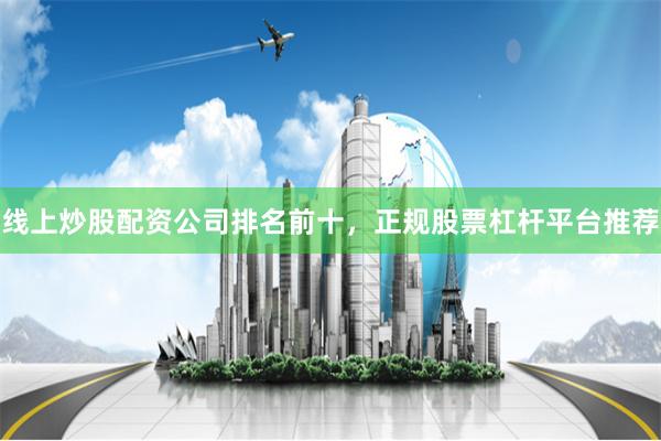 线上炒股配资公司排名前十，正规股票杠杆平台推荐