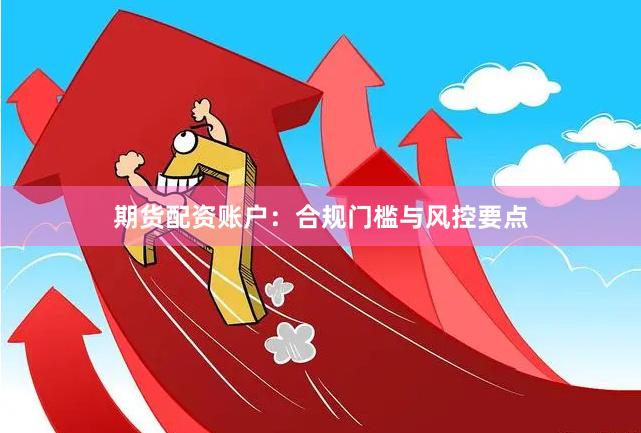 期货配资账户：合规门槛与风控要点