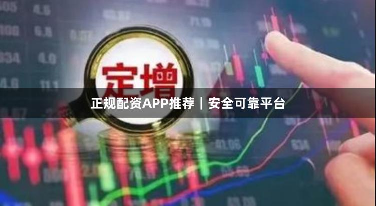 正规配资APP推荐｜安全可靠平台