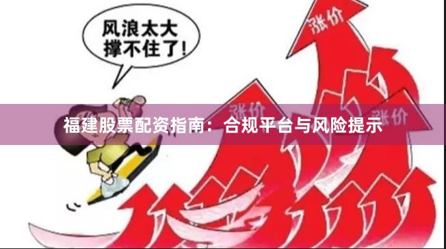 福建股票配资指南：合规平台与风险提示