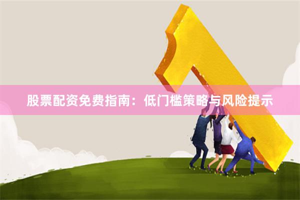 股票配资免费指南:低门槛策略与风险提示