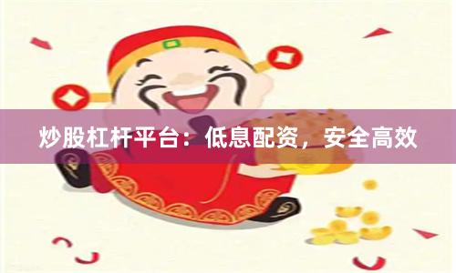 炒股杠杆平台:低息配资,安全高效