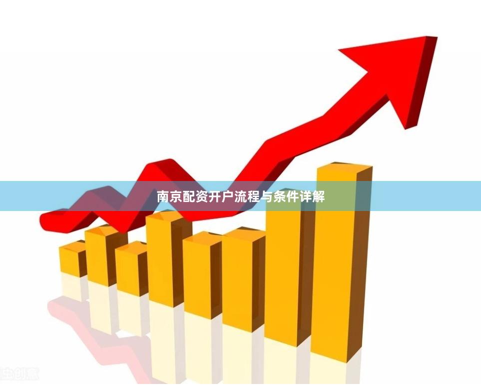 南京配资开户流程与条件详解