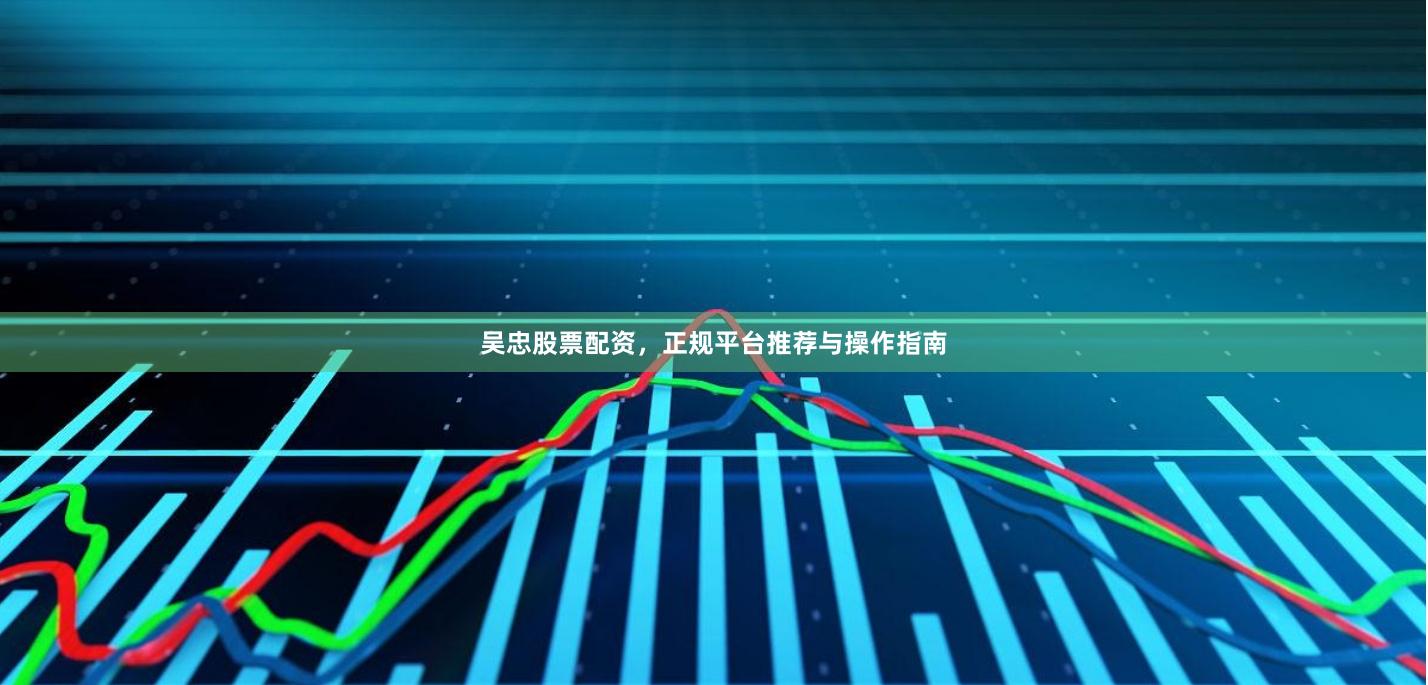 吴忠股票配资，正规平台推荐与操作指南