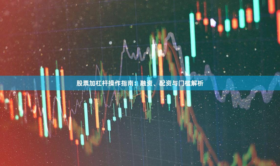 股票加杠杆操作指南：融资、配资与门槛解析
