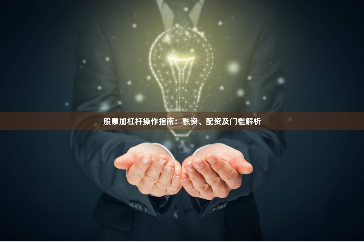 股票加杠杆操作指南：融资、配资及门槛解析