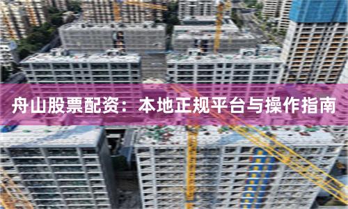 舟山股票配资:本地正规平台与操作指南