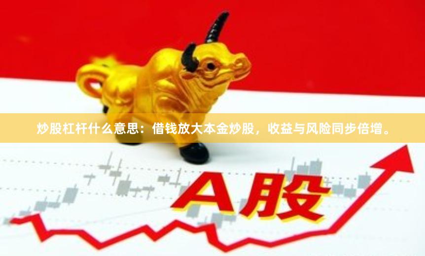 炒股杠杆什么意思：借钱放大本金炒股，收益与风险同步倍增。